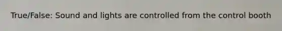 True/False: Sound and lights are controlled from the control booth
