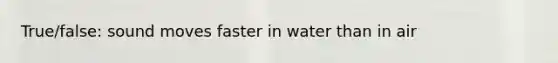 True/false: sound moves faster in water than in air