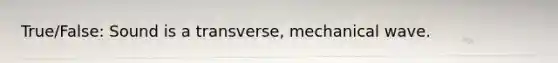 True/False: Sound is a transverse, mechanical wave.