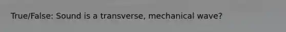 True/False: Sound is a transverse, mechanical wave?