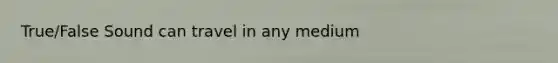 True/False Sound can travel in any medium