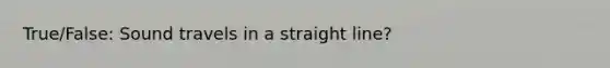 True/False: Sound travels in a straight line?