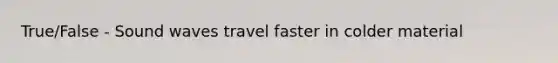 True/False - Sound waves travel faster in colder material