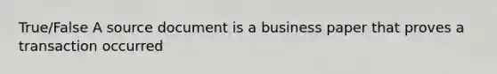 True/False A source document is a business paper that proves a transaction occurred