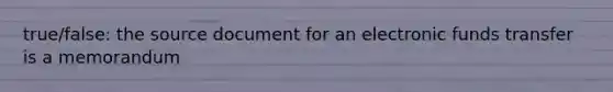 true/false: the source document for an electronic funds transfer is a memorandum