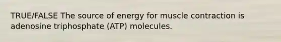 TRUE/FALSE The source of energy for muscle contraction is adenosine triphosphate (ATP) molecules.