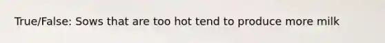 True/False: Sows that are too hot tend to produce more milk