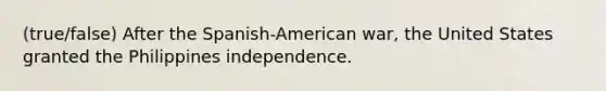 (true/false) After the Spanish-American war, the United States granted the Philippines independence.