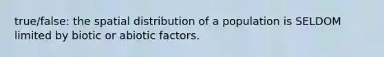 true/false: the spatial distribution of a population is SELDOM limited by biotic or abiotic factors.