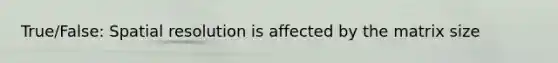 True/False: Spatial resolution is affected by the matrix size