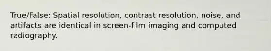 True/False: Spatial resolution, contrast resolution, noise, and artifacts are identical in screen-film imaging and computed radiography.