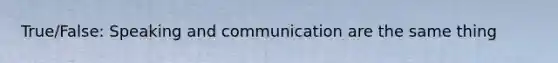 True/False: Speaking and communication are the same thing