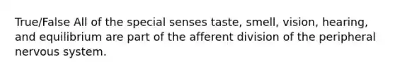 True/False All of the special senses taste, smell, vision, hearing, and equilibrium are part of the afferent division of the peripheral nervous system.