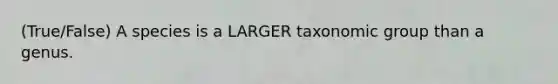 (True/False) A species is a LARGER taxonomic group than a genus.