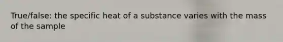 True/false: the specific heat of a substance varies with the mass of the sample