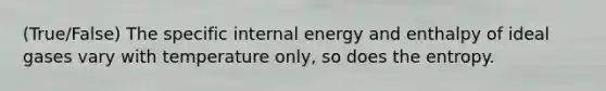 (True/False) The specific internal energy and enthalpy of ideal gases vary with temperature only, so does the entropy.