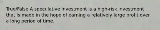 True/False A speculative investment is a high-risk investment that is made in the hope of earning a relatively large profit over a long period of time.