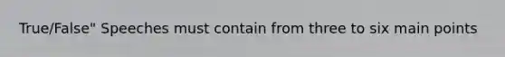 True/False" Speeches must contain from three to six main points