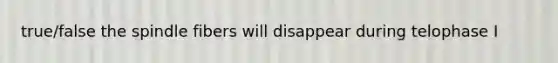 true/false the spindle fibers will disappear during telophase I