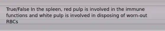 True/False In the spleen, red pulp is involved in the immune functions and white pulp is involved in disposing of worn-out RBCs