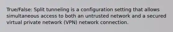 True/False: Split tunneling is a configuration setting that allows simultaneous access to both an untrusted network and a secured virtual private network (VPN) network connection.