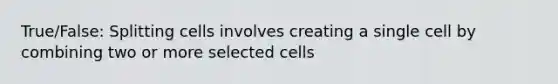 True/False: Splitting cells involves creating a single cell by combining two or more selected cells