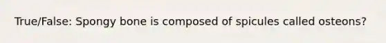 True/False: Spongy bone is composed of spicules called osteons?