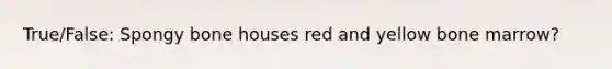 True/False: Spongy bone houses red and yellow bone marrow?