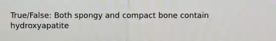 True/False: Both spongy and compact bone contain hydroxyapatite