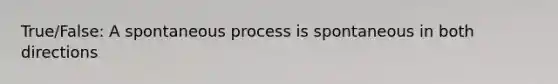 True/False: A spontaneous process is spontaneous in both directions