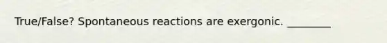True/False? Spontaneous reactions are exergonic. ________
