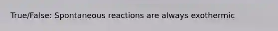 True/False: Spontaneous reactions are always exothermic