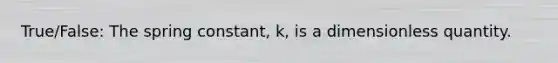 True/False: The spring constant, k, is a dimensionless quantity.