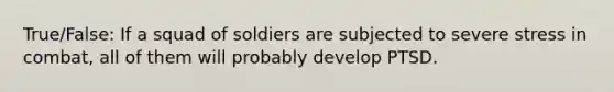 True/False: If a squad of soldiers are subjected to severe stress in combat, all of them will probably develop PTSD.