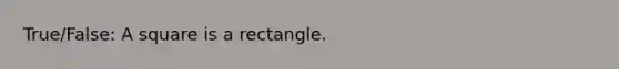 True/False: A square is a rectangle.