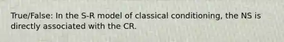 True/False: In the S-R model of classical conditioning, the NS is directly associated with the CR.