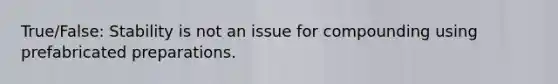 True/False: Stability is not an issue for compounding using prefabricated preparations.