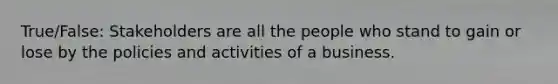 True/False: Stakeholders are all the people who stand to gain or lose by the policies and activities of a business.