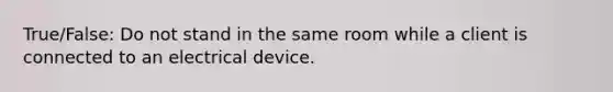 True/False: Do not stand in the same room while a client is connected to an electrical device.