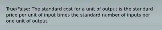 True/False: The standard cost for a unit of output is the standard price per unit of input times the standard number of inputs per one unit of output.