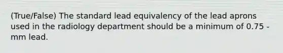 (True/False) The standard lead equivalency of the lead aprons used in the radiology department should be a minimum of 0.75 - mm lead.