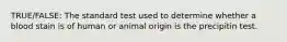 TRUE/FALSE: The standard test used to determine whether a blood stain is of human or animal origin is the precipitin test.