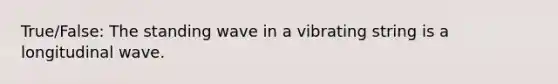 True/False: The standing wave in a vibrating string is a longitudinal wave.