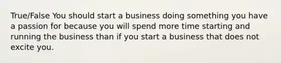 True/False You should start a business doing something you have a passion for because you will spend more time starting and running the business than if you start a business that does not excite you.