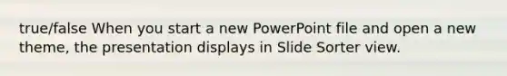 true/false When you start a new PowerPoint file and open a new theme, the presentation displays in Slide Sorter view.