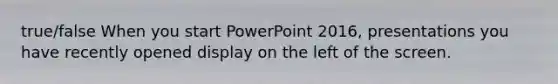 true/false When you start PowerPoint 2016, presentations you have recently opened display on the left of the screen.