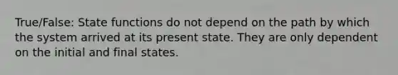 True/False: State functions do not depend on the path by which the system arrived at its present state. They are only dependent on the initial and final states.