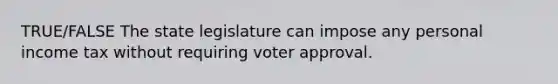 TRUE/FALSE The state legislature can impose any personal income tax without requiring voter approval.