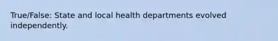 True/False: State and local health departments evolved independently.