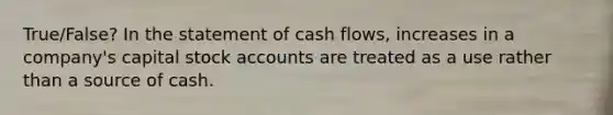 True/False? In the statement of cash flows, increases in a company's capital stock accounts are treated as a use rather than a source of cash.